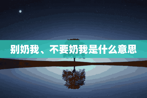 别奶我、不要奶我是什么意思